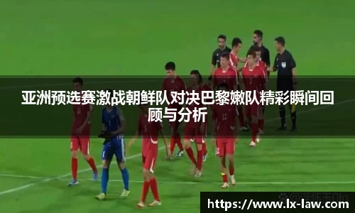 亚洲预选赛激战朝鲜队对决巴黎嫩队精彩瞬间回顾与分析